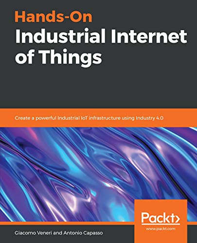 Hands-On Industrial Internet of Things: Create a powerful Industrial IoT infrastructure using Industry 4.0