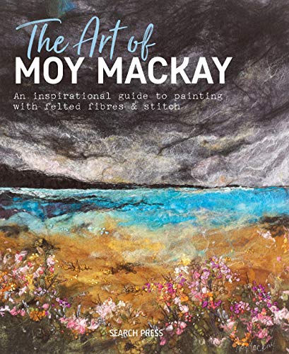 The Art of Moy Mackay: An inspirational guide to painting with felted fibres & stitch