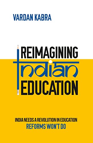 Reimagining Indian Education - India Needs a Revolution in Education, Reforms Wont Do