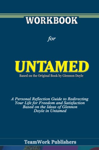 Workbook for Untamed Based on the Original Book by Glennon Doyle: A Personal Reflection Guide to Redirecting Your Life for Freedom and Satisfaction Based on the Ideas of Glennon Doyle in Untamed