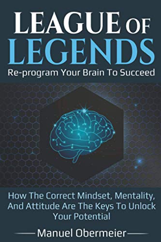 League Of Legends - Re-program Your Brain To Succeed: How The Correct Mindset, Mentality, And Attitude Are The Keys To Unlock Your Potential (League Of Legends Guide)
