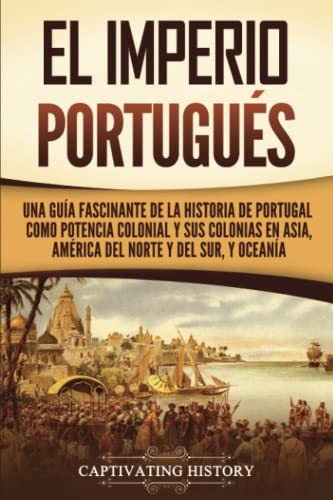 El Imperio portugus: Una gua fascinante de la historia de Portugal como potencia colonial y sus colonias en Asia, Amrica del Norte y del Sur, y Oceana (Spanish Edition)