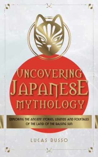 Uncovering Japanese Mythology: Exploring the Ancient Stories, Legends, and Folktales of the Land of the Rising Sun (Mythology Collection)