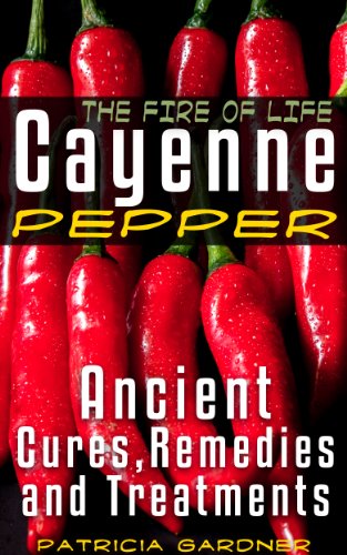 Cayenne Pepper Cures ~ The Fire Of Life! Ancient Remedies, Healing Treatments & Benefits Of Using Cayenne Pepper. Nature's Protection Against Heart Attacks, High Blood Pressure, Sickness and Disease.