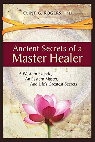Ancient Secrets of a Master Healer: A Western Skeptic, An Eastern Master, And Lifes Greatest Secrets