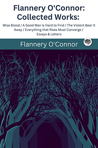 Flannery O'Connor : Collected Works : Wise Blood / A Good Man Is Hard to Find / The Violent Bear It Away / Everything that Rises Must Converge / Essays & Letters