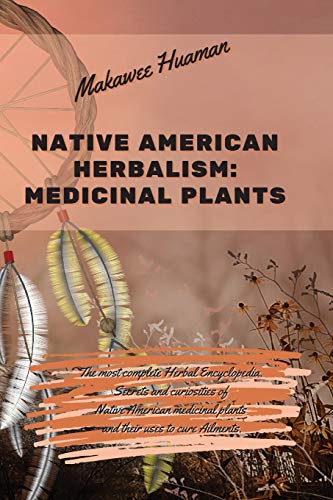 Native American Herbalism Medicinal Plants: The most complete Herbal Encyclopedia. Secrets and curiosities of Native American medicinal plants and their uses to cure Ailments.