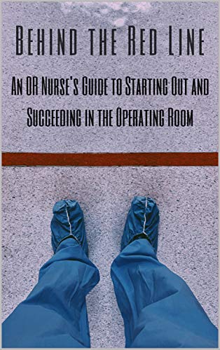 Behind the Red Line: An OR Nurse's Guide to Starting Out and Succeeding in the Operating Room