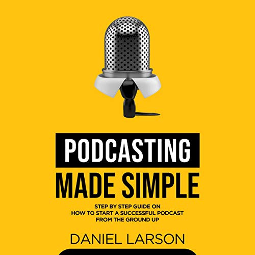Podcasting Made Simple: The Step by Step Guide on How to Start a Successful Podcast from the Ground Up