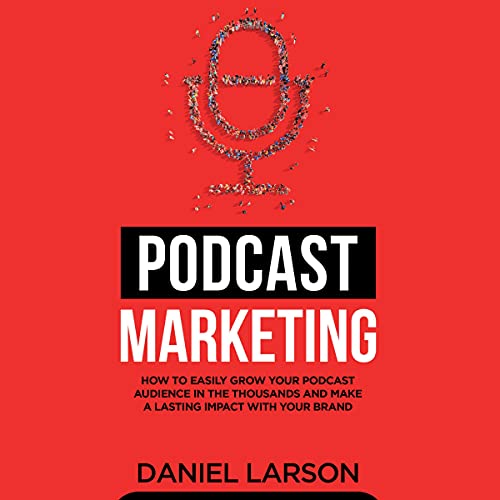 Podcast Marketing: How to Easily Grow Your Audience in the Thousands and Make a Lasting Impact with Your Brand