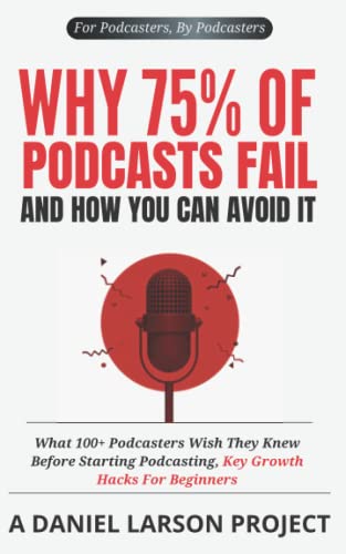 Why 75% of Podcasts Fail and How You Can Avoid it: What 100+ Podcasters Wish They Knew Before Starting Podcasting, Key Growth Hacks For Beginners