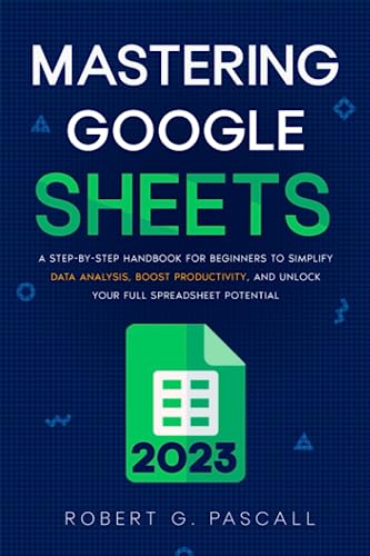 Mastering Google Sheets: A Step-by-Step Handbook for Beginners to Simplify Data Analysis, Boost Productivity, and Unlock Your Full Spreadsheet Potential