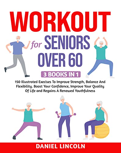 WORKOUT FOR SENIORS OVER 60:3 BOOKS IN 1: 150 Illustrated Exercises To Improve Strength, Balance And Flexibility. Boost Your Confidence, Improve Your Quality Of Life and Regains The Youthfulness