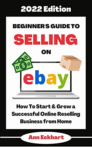 Beginner's Guide To Selling On Ebay 2022 Edition: How To Start & Grow a Successful Online Reselling Business from Home (Home Based Business Guide Books)