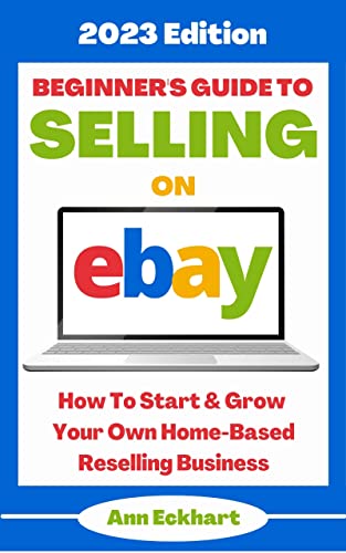 Beginner's Guide To Selling On Ebay: 2023 Edition: How To Start & Grow Your Own Home Based Reselling Business (Home Based Business Guide Books Book 1)