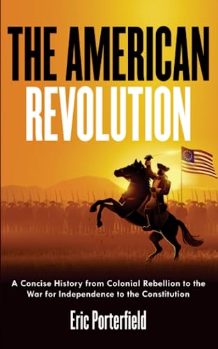 The American Revolution: A Concise History from Colonial Rebellion to the War for Independence to the Constitution