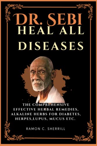 Dr Sebi Heal All Diseases: The Comprehensive Guide to Proven Natural Alkaline Herbal Treatment to Beat diseases such as Diabetes, Herpes, Arthritis, Multiple sclerosis etc.