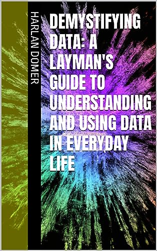 Demystifying Data: A Layman's Guide to Understanding and Using Data in Everyday Life
