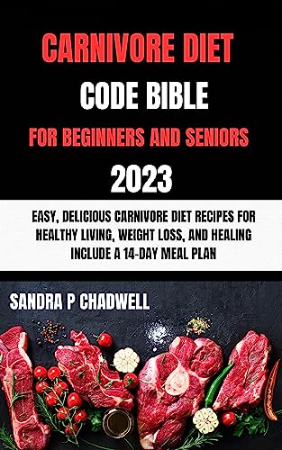 CARNIVORE DIET CODE BIBLE FOR BEGINNERS AND SENIORS 2023: EASY, DELICIOUS CARNIVORE DIET RECIPES FOR HEALTHY LIVING, WEIGHT LOSS, AND HEALING INCLUDE A 14-DAY MEAL PLAN