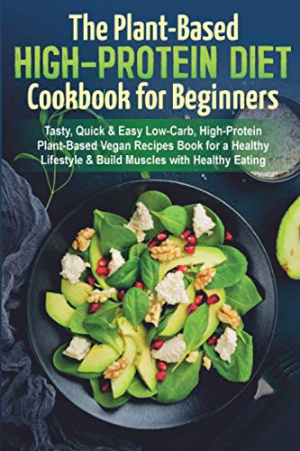 The Plant-Based High-Protein Diet Cookbook for Beginners: Tasty, Quick & Easy Low-Carb, High-Protein Plant-Based Vegan Recipes Book for a Healthy Lifestyle & Build Muscles with Healthy Eating