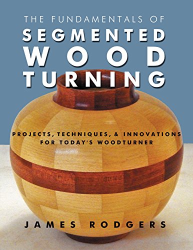 The Fundamentals of Segmented Woodturning: Projects, Techniques & Innovations for Todays Woodturner