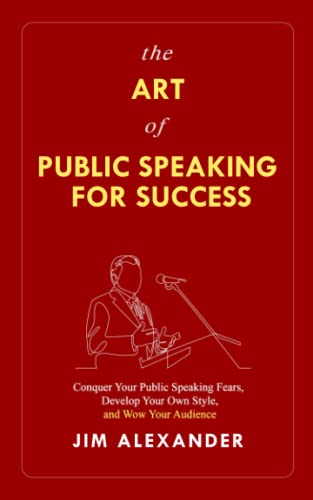 The Art of Public Speaking for Success: Conquer Your Public Speaking Fears, Develop Your Own Style, and Wow Your Audience