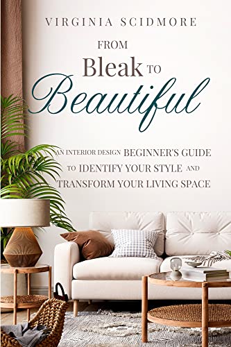 From Bleak to Beautiful: An Interior Design Beginners Guide to Identify Your Style and Transform Your Living Space