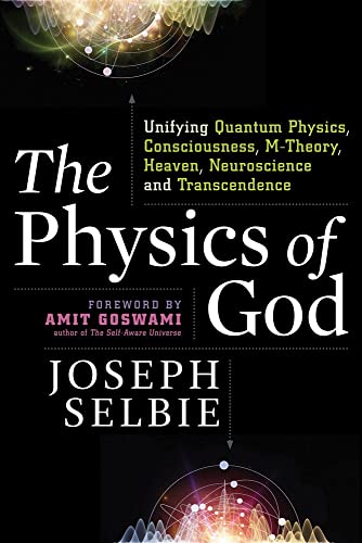 The Physics of God: Unifying Quantum Physics, Consciousness, M-Theory, Heaven, Neuroscience and Transcendence