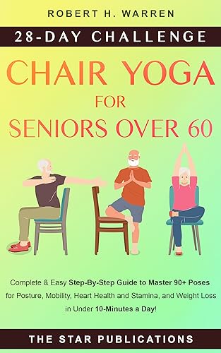 Chair Yoga For Seniors Over 60: 28-day Beginner, Intermediate, and Advanced Challenge to Improve Posture, Mobility, and Heart Health, and Lose Weight in Under 10 Minutes a Day with 90+ Poses