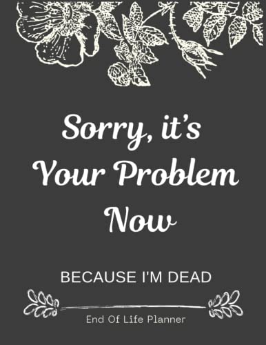 Sorry, its Your Problem Now , Because I'm Dead: Funny End of life planner , End Of Life Planner Organizer Workbook