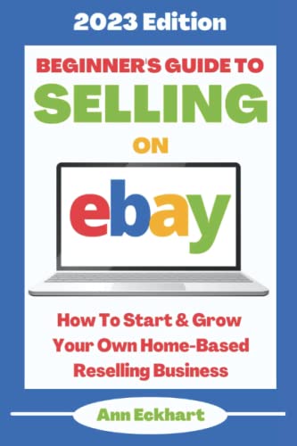 Beginner's Guide To Selling On Ebay: 2023 Edition: How To Start & Grow Your Own Home Based Reselling Business (Home Based Business Guide Books)