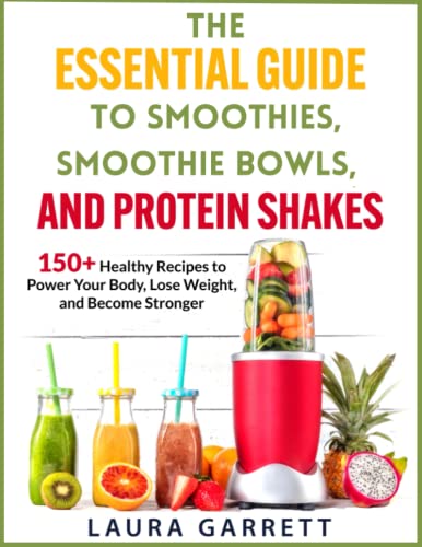 The Essential Guide to Smoothies, Smoothie Bowls, and Protein Shakes: 150+ Healthy Recipes To Power Your Body, Lose Weight, and Become Stronger