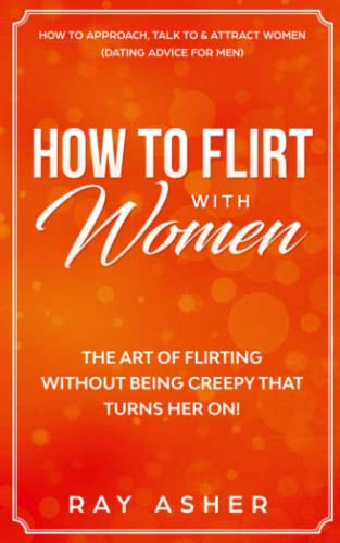 How to Flirt with Women: The Art of Flirting Without Being Creepy That Turns Her On! How to Approach, Talk to & Attract Women (Dating Advice for Men) (Female Psychology: What Women Really Want)