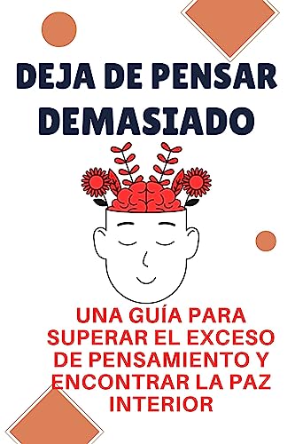 DEJA DE PENSAR DEMASIADO: Una gua para superar el exceso de pensamiento y encontrar la paz interior. (Spanish Edition)