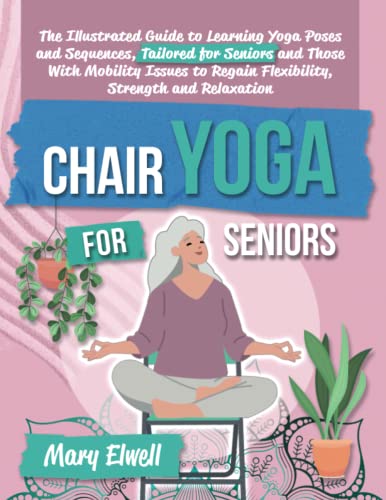 Chair Yoga for Seniors: The Illustrated Guide to Learning Yoga Poses and Sequences, Tailored for Seniors and Those with Mobility Issues to Regain Flexibility, Strength and Relaxation