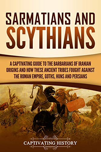 Sarmatians and Scythians: A Captivating Guide to the Barbarians of Iranian Origins and How These Ancient Tribes Fought Against the Roman Empire, Goths, ... Persians (Barbarians in the Ancient World)