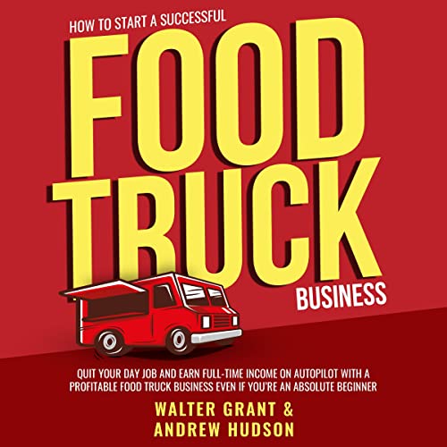 How to Start a Successful Food Truck Business: Earn Full-time Income on Autopilot with a Profitable Mobile Food Business Even if You Got Zero Experience (A Complete Guide for Beginners)