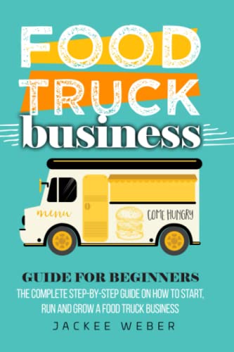 Food Truck Business Guide for Beginners: The Complete Step-By-Step Guide On How To Start, Run And Grow A Food Truck Business