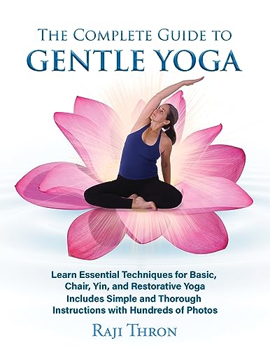 The Complete Guide to Gentle Yoga: Learn Essential Techniques for Basic, Chair, Yin, and Restorative Yoga Includes Simple and Thorough Instructions with Hundreds of Photos