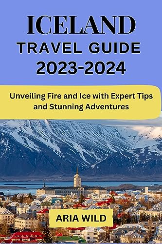 ICELAND TRAVEL GUIDE 2023-2024: Unveiling Fire and Ice with Expert Tips and Stunning Adventures