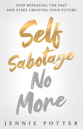 Self Sabotage No More: Stop Repeating the Past and Start Creating Your Future