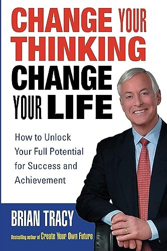 Change Your Thinking, Change Your Life: How to Unlock Your Full Potential for Success and Achievement