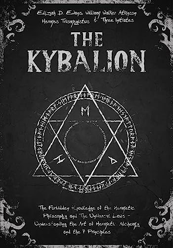 The Kybalion: The Forbidden Knowledge of the Hermetic Philosophy and The Universal Laws - Understanding the Art of Hermetic Alchemy and the 7 Principles