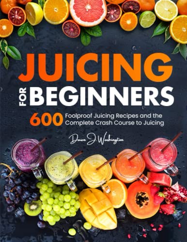 Juicing for Beginners: 600 Foolproof Juicing Recipes and the Complete Crash Course to Juicing with to Lose Weight, Gain energy, Anti-age, Detox, Fight Disease, and Live Long