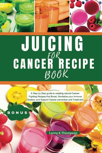 JUICING FOR CANCER RECIPE BOOK: A Step by Step guide to creating natural Cancer Fighting Recipes that Boost, revitalize your Immune System, and Support Cancer Prevention and Treatment