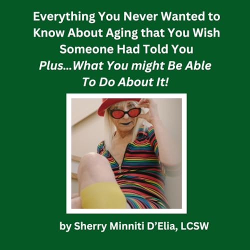 Everything You Never Wanted to Know About Aging that You Wish Someone Had Told You: Plus...What You might Be Able to Do About It!