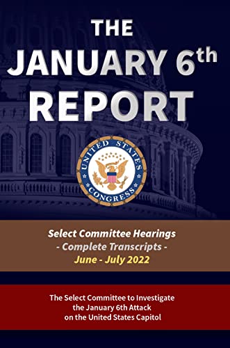The January 6th Report: The Complete Transcripts (All Eight Select Committee Hearings from Summer 2022)