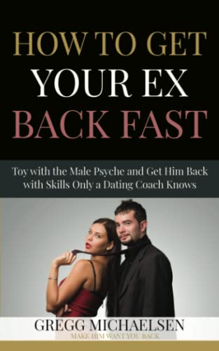 How To Get Your Ex Back Fast!: Toy with the Male Psyche and Get Him Back with Skills only a Dating Coach Knows (Dating and Relationship Advice for Women)