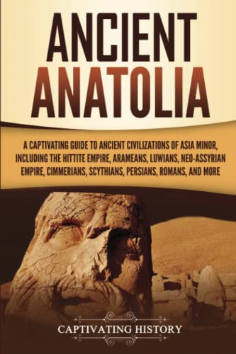 Ancient Anatolia: A Captivating Guide to Ancient Civilizations of Asia Minor, Including the Hittite Empire, Arameans, Luwians, Neo-Assyrian Empire, ... Romans, and More (Forgotten Civilizations)