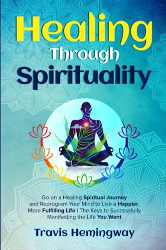 Healing Through Spirituality: Go on a Healing Spiritual Journey and Reprogram Your Mind to Live a Happier, More Fulfilling Life | The Keys to ... You Want (Spiritual Healing and Self-Help)